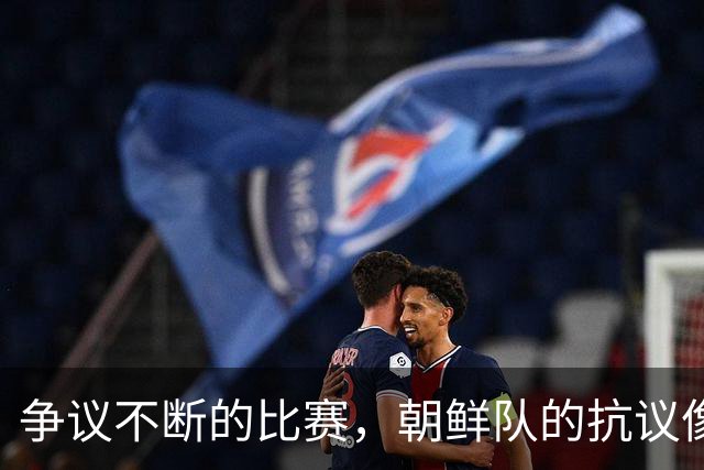 争议不断的比赛，朝鲜队的抗议像是在唱独角戏