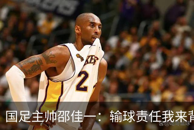 国足主帅邵佳一：输球责任我来背，队员们都是宝！