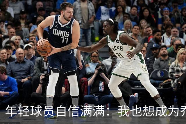 年轻球员自信满满：我也想成为乔丹和科比！