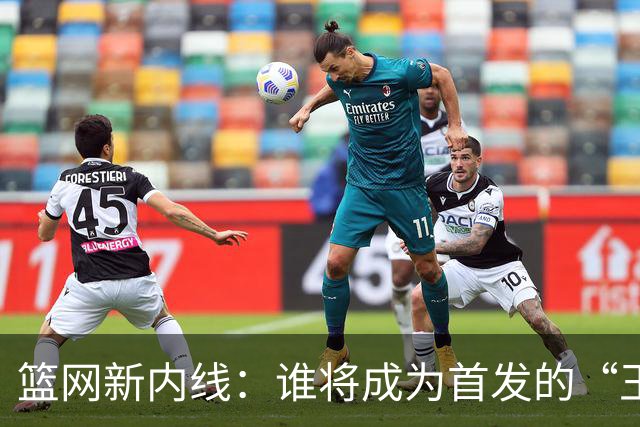篮网新内线：谁将成为首发的“王者争霸”？