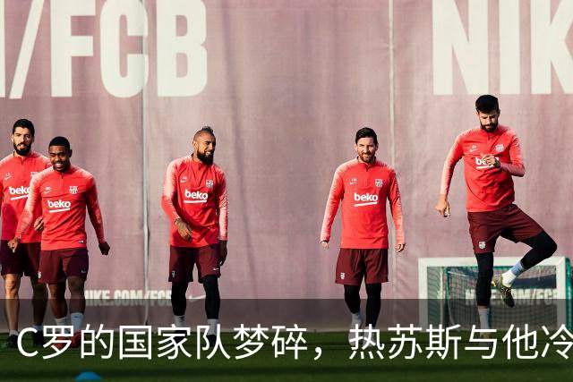 C罗的国家队梦碎，热苏斯与他冷战不再交谈！